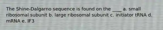 The Shine-Dalgarno sequence is found on the ____ a. small ribosomal subunit b. large ribosomal subunit c. initiator tRNA d. mRNA e. IF3