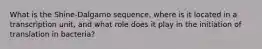 What is the Shine-Dalgarno sequence, where is it located in a transcription unit, and what role does it play in the initiation of translation in bacteria?