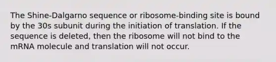 The Shine-Dalgarno sequence or ribosome-binding site is bound by the 30s subunit during the initiation of translation. If the sequence is deleted, then the ribosome will not bind to the mRNA molecule and translation will not occur.