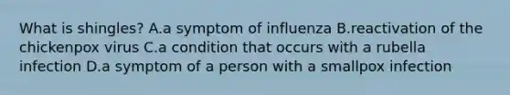 What is shingles? A.a symptom of influenza B.reactivation of the chickenpox virus C.a condition that occurs with a rubella infection D.a symptom of a person with a smallpox infection