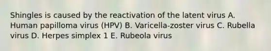 Shingles is caused by the reactivation of the latent virus A. Human papilloma virus (HPV) B. Varicella-zoster virus C. Rubella virus D. Herpes simplex 1 E. Rubeola virus