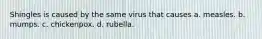 Shingles is caused by the same virus that causes a. measles. b. mumps. c. chickenpox. d. rubella.