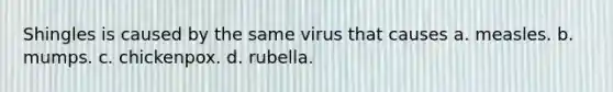 Shingles is caused by the same virus that causes a. measles. b. mumps. c. chickenpox. d. rubella.