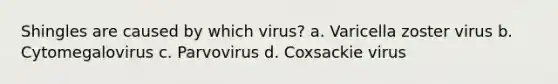 Shingles are caused by which virus? a. Varicella zoster virus b. Cytomegalovirus c. Parvovirus d. Coxsackie virus