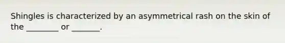 Shingles is characterized by an asymmetrical rash on the skin of the ________ or _______.