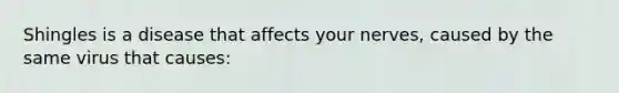 Shingles is a disease that affects your nerves, caused by the same virus that causes: