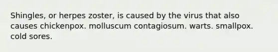 Shingles, or herpes zoster, is caused by the virus that also causes chickenpox. molluscum contagiosum. warts. smallpox. cold sores.