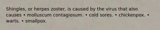Shingles, or herpes zoster, is caused by the virus that also causes • molluscum contagiosum. • cold sores. • chickenpox. • warts. • smallpox.