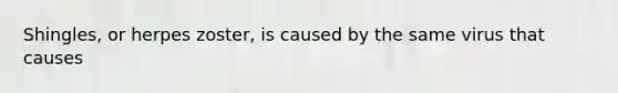 Shingles, or herpes zoster, is caused by the same virus that causes
