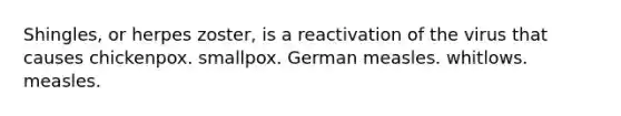 Shingles, or herpes zoster, is a reactivation of the virus that causes chickenpox. smallpox. German measles. whitlows. measles.