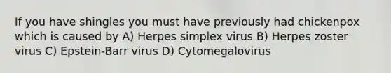 If you have shingles you must have previously had chickenpox which is caused by A) Herpes simplex virus B) Herpes zoster virus C) Epstein-Barr virus D) Cytomegalovirus