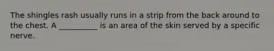 The shingles rash usually runs in a strip from the back around to the chest. A __________ is an area of the skin served by a specific nerve.