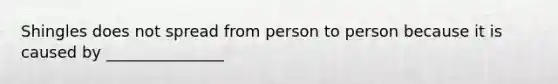 Shingles does not spread from person to person because it is caused by _______________