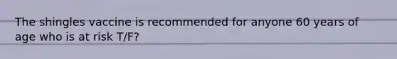 The shingles vaccine is recommended for anyone 60 years of age who is at risk T/F?