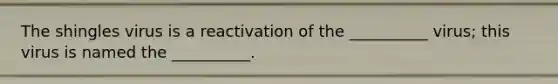 The shingles virus is a reactivation of the __________ virus; this virus is named the __________.