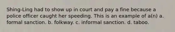 Shing-Ling had to show up in court and pay a fine because a police officer caught her speeding. This is an example of a(n) a. formal sanction. b. folkway. c. informal sanction. d. taboo.