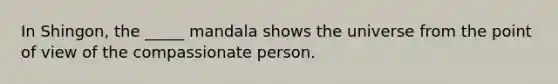 In Shingon, the _____ mandala shows the universe from the point of view of the compassionate person.