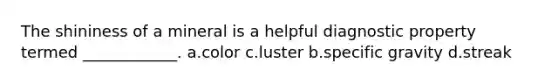 The shininess of a mineral is a helpful diagnostic property termed ____________. a.color c.luster b.specific gravity d.streak