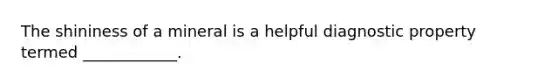 The shininess of a mineral is a helpful diagnostic property termed ____________.