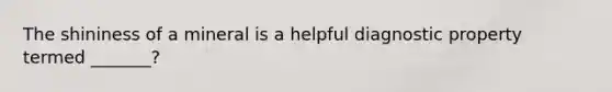 The shininess of a mineral is a helpful diagnostic property termed _______?