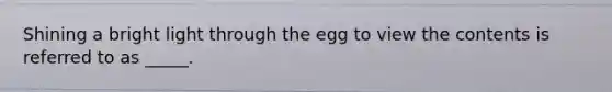 Shining a bright light through the egg to view the contents is referred to as _____.