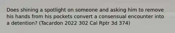 Does shining a spotlight on someone and asking him to remove his hands from his pockets convert a consensual encounter into a detention? (Tacardon 2022 302 Cal Rptr 3d 374)