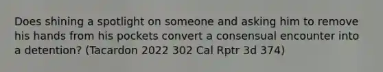 Does shining a spotlight on someone and asking him to remove his hands from his pockets convert a consensual encounter into a detention? (Tacardon 2022 302 Cal Rptr 3d 374)