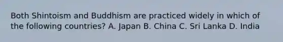 Both Shintoism and Buddhism are practiced widely in which of the following countries? A. Japan B. China C. Sri Lanka D. India