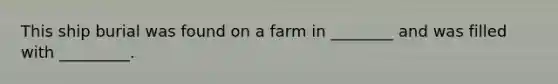 This ship burial was found on a farm in ________ and was filled with _________.