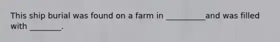This ship burial was found on a farm in __________and was filled with ________.