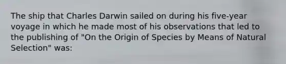 The ship that Charles Darwin sailed on during his five-year voyage in which he made most of his observations that led to the publishing of "On the Origin of Species by Means of Natural Selection" was: