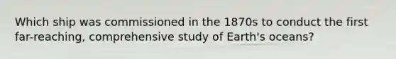 Which ship was commissioned in the 1870s to conduct the first far-reaching, comprehensive study of Earth's oceans?