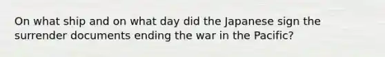 On what ship and on what day did the Japanese sign the surrender documents ending the war in the Pacific?