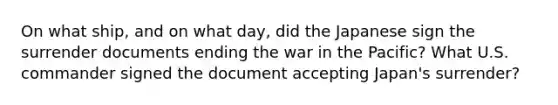 On what ship, and on what day, did the Japanese sign the surrender documents ending the war in the Pacific? What U.S. commander signed the document accepting Japan's surrender?