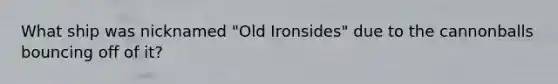 What ship was nicknamed "Old Ironsides" due to the cannonballs bouncing off of it?