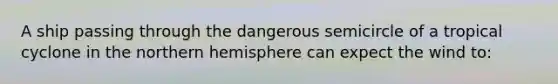 A ship passing through the dangerous semicircle of a tropical cyclone in the northern hemisphere can expect the wind to: