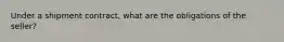 Under a shipment contract, what are the obligations of the seller?