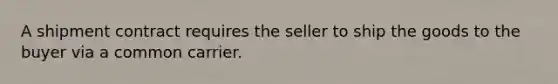 A shipment contract requires the seller to ship the goods to the buyer via a common carrier.