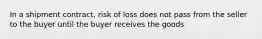 In a shipment contract, risk of loss does not pass from the seller to the buyer until the buyer receives the goods