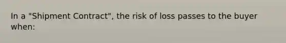 In a "Shipment Contract", the risk of loss passes to the buyer when: