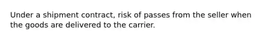 Under a shipment contract, risk of passes from the seller when the goods are delivered to the carrier.