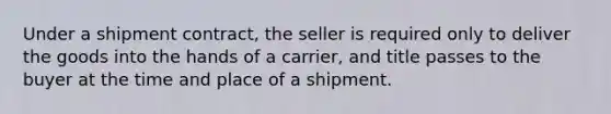 Under a shipment contract, the seller is required only to deliver the goods into the hands of a carrier, and title passes to the buyer at the time and place of a shipment.