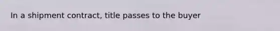 In a shipment​ contract, title passes to the buyer