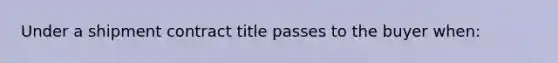 Under a shipment contract title passes to the buyer when: