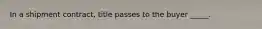 In a shipment​ contract, title passes to the buyer​ _____.