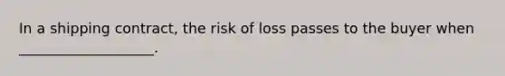 In a shipping contract, the risk of loss passes to the buyer when ___________________.