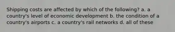 Shipping costs are affected by which of the following? a. a country's level of economic development b. the condition of a country's airports c. a country's rail networks d. all of these