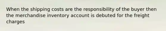 When the shipping costs are the responsibility of the buyer then the merchandise inventory account is debuted for the freight charges