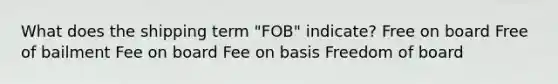 What does the shipping term "FOB" indicate? Free on board Free of bailment Fee on board Fee on basis Freedom of board