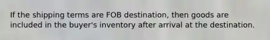 If the shipping terms are FOB destination, then goods are included in the buyer's inventory after arrival at the destination.